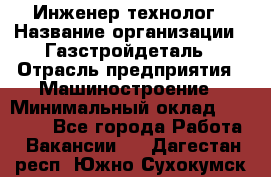 Инженер-технолог › Название организации ­ Газстройдеталь › Отрасль предприятия ­ Машиностроение › Минимальный оклад ­ 30 000 - Все города Работа » Вакансии   . Дагестан респ.,Южно-Сухокумск г.